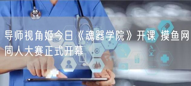 导师视角姬今日《魂器学院》开课 摸鱼网同人大赛正式开幕