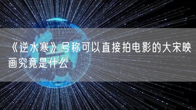 《逆水寒》号称可以直接拍电影的大宋映画究竟是什么