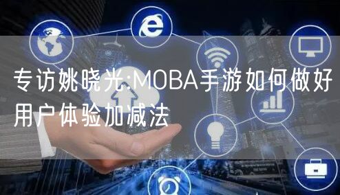专访姚晓光:MOBA手游如何做好用户体验加减法