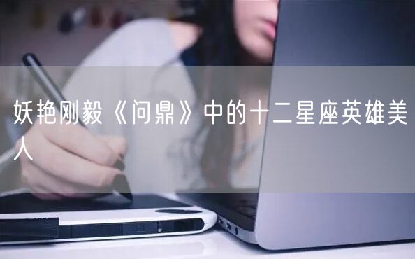 妖艳刚毅《问鼎》中的十二星座英雄美人