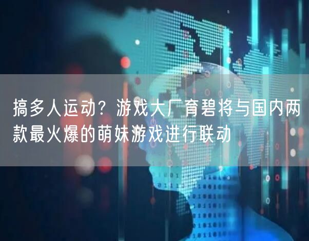 搞多人运动？游戏大厂育碧将与国内两款最火爆的萌妹游戏进行联动