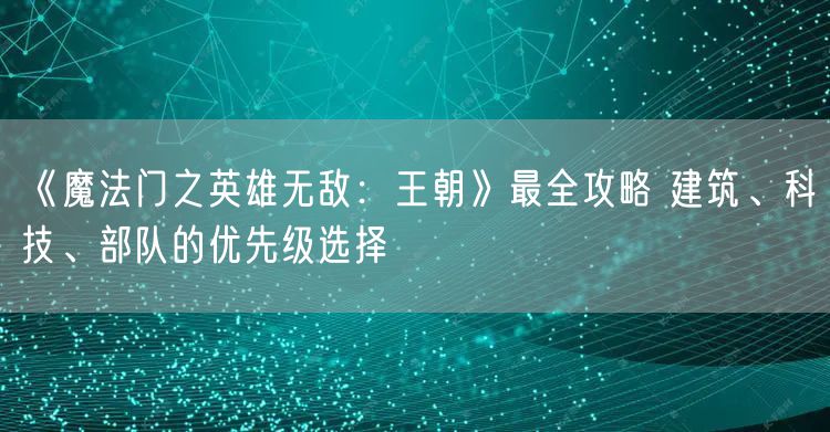 《魔法门之英雄无敌：王朝》最全攻略 建筑、科技、部队的优先级选择