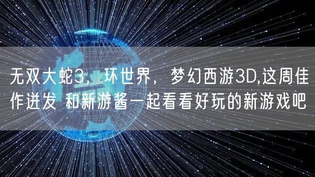 无双大蛇3，环世界，梦幻西游3D,这周佳作迸发 和新游酱一起看看好玩的新游戏吧