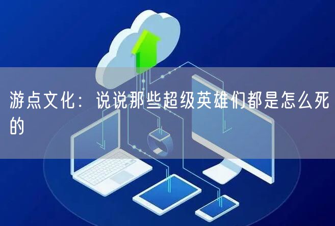 游点文化：说说那些超级英雄们都是怎么死的