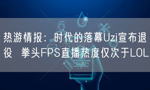热游情报：时代的落幕Uzi宣布退役  拳头FPS直播热度仅次于LOL