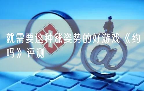 就需要这种涨姿势的好游戏《约吗》评测