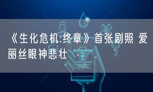 《生化危机:终章》首张剧照 爱丽丝眼神悲壮