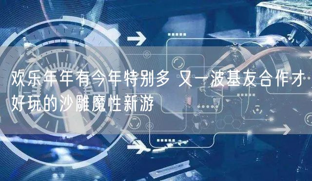 欢乐年年有今年特别多 又一波基友合作才好玩的沙雕魔性新游