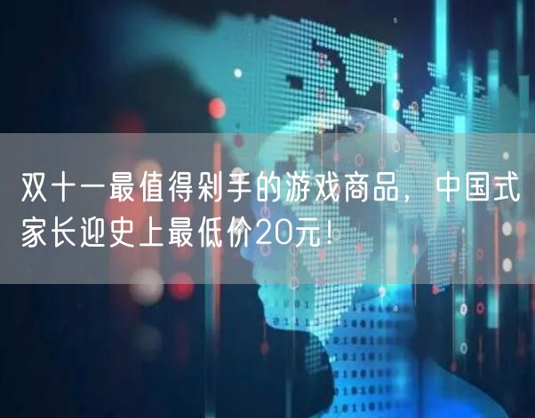 双十一最值得剁手的游戏商品，中国式家长迎史上最低价20元！