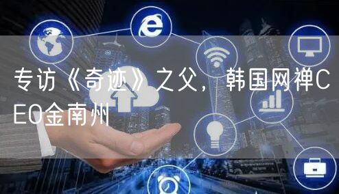 专访《奇迹》之父，韩国网禅CEO金南州
