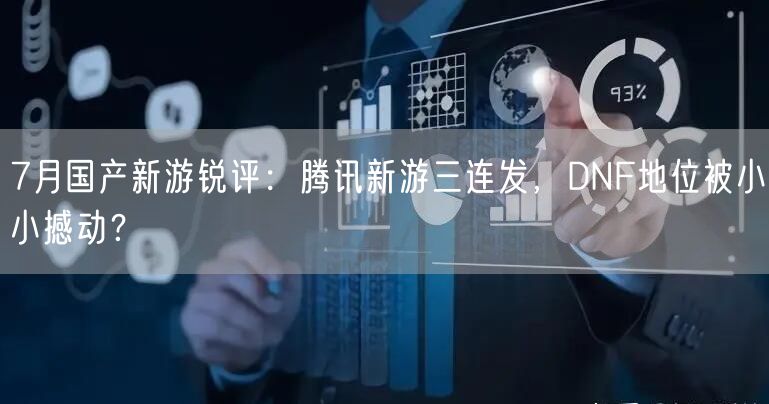 7月国产新游锐评：腾讯新游三连发，DNF地位被小小撼动？