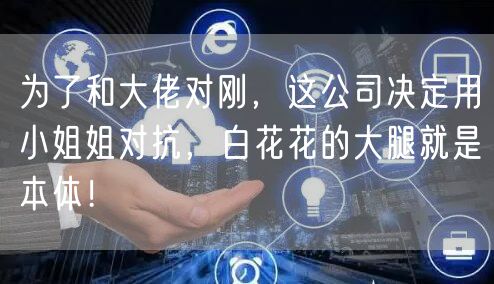 为了和大佬对刚，这公司决定用小姐姐对抗，白花花的大腿就是本体！