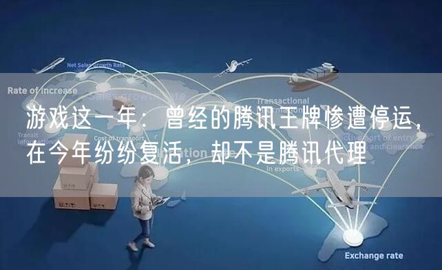 游戏这一年：曾经的腾讯王牌惨遭停运，在今年纷纷复活，却不是腾讯代理