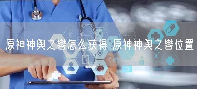原神神舆之辔怎么获得 原神神舆之辔位置