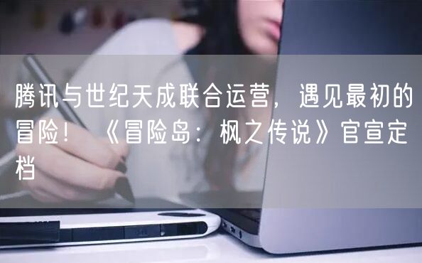 腾讯与世纪天成联合运营，遇见最初的冒险！ 《冒险岛：枫之传说》官宣定档