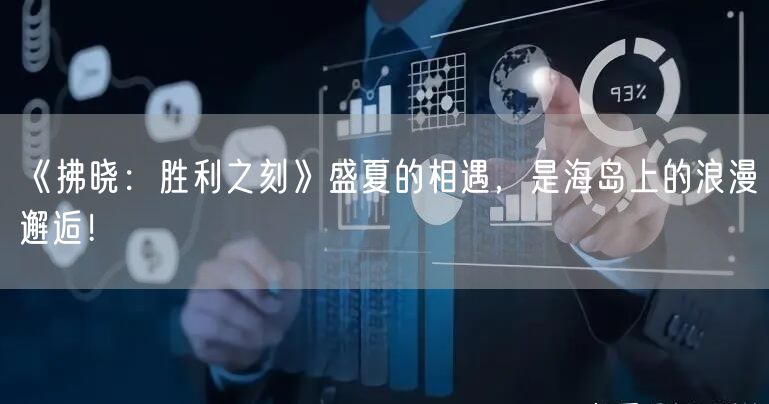 《拂晓：胜利之刻》盛夏的相遇，是海岛上的浪漫邂逅！