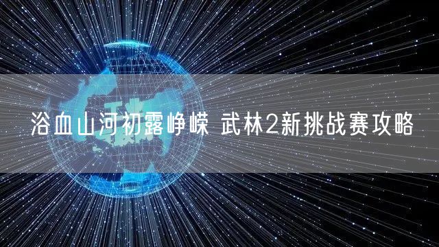 浴血山河初露峥嵘 武林2新挑战赛攻略