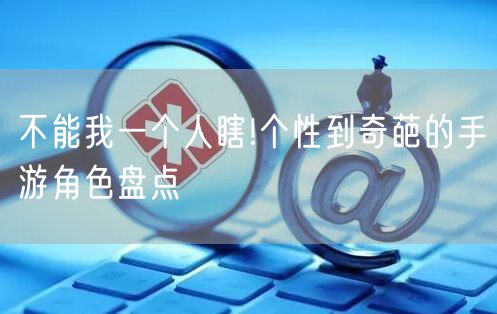 不能我一个人瞎!个性到奇葩的手游角色盘点