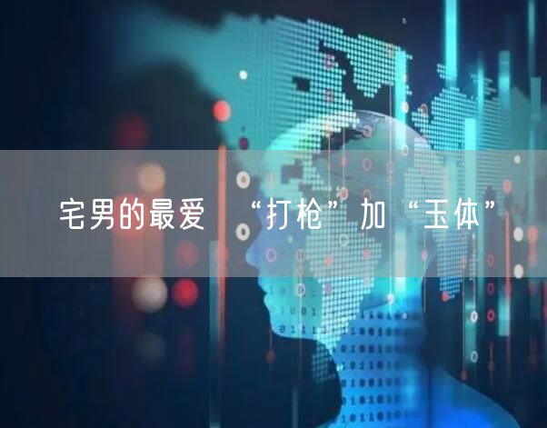宅男的最爱  “打枪”加“玉体”