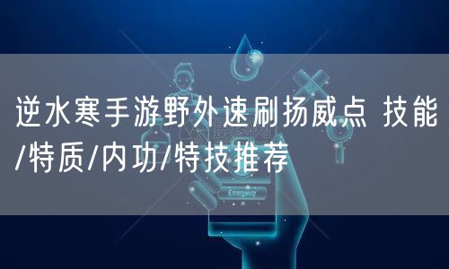 逆水寒手游野外速刷扬威点 技能/特质/内功/特技推荐