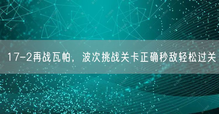 17-2再战瓦帕，波次挑战关卡正确秒敌轻松过关