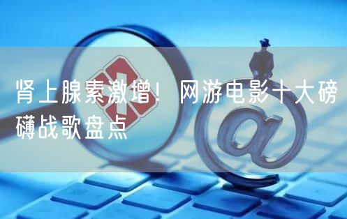 肾上腺素激增！网游电影十大磅礴战歌盘点