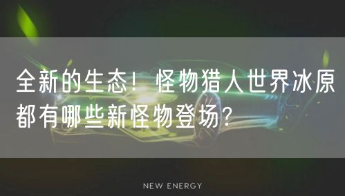 全新的生态！怪物猎人世界冰原都有哪些新怪物登场？
