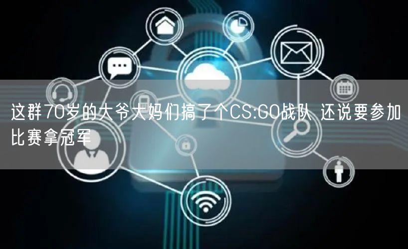 这群70岁的大爷大妈们搞了个CS:GO战队 还说要参加比赛拿冠军
