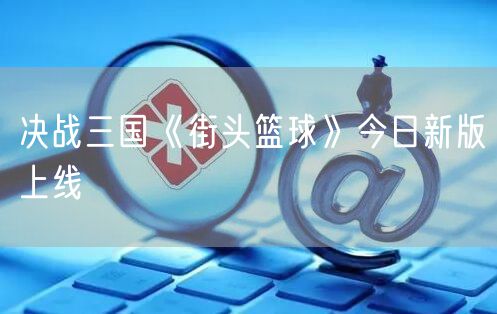 决战三国《街头篮球》今日新版上线