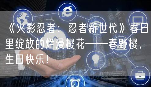 《火影忍者：忍者新世代》春日里绽放的烂漫樱花——春野樱，生日快乐！