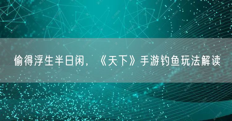 偷得浮生半日闲，《天下》手游钓鱼玩法解读