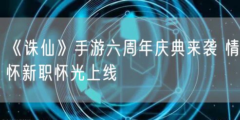 《诛仙》手游六周年庆典来袭 情怀新职怀光上线