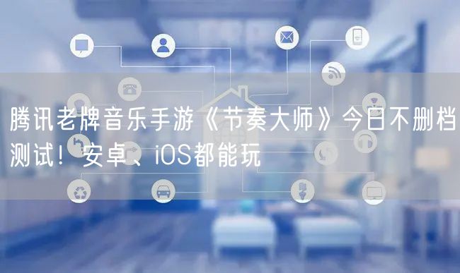 腾讯老牌音乐手游《节奏大师》今日不删档测试！安卓、iOS都能玩