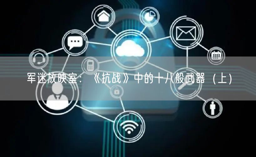 军迷放映室：《抗战》中的十八般武器（上）