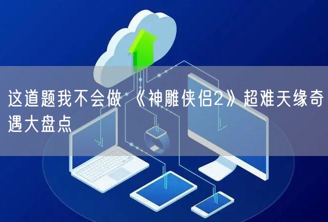 这道题我不会做 《神雕侠侣2》超难天缘奇遇大盘点
