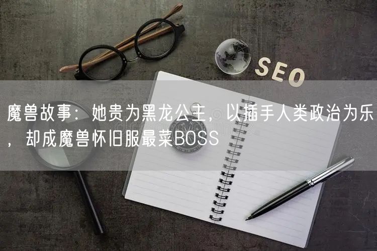 魔兽故事：她贵为黑龙公主，以插手人类政治为乐，却成魔兽怀旧服最菜BOSS