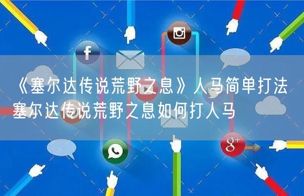 《塞尔达传说荒野之息》人马简单打法 塞尔达传说荒野之息如何打人马