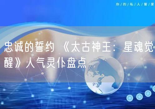 忠诚的誓约 《太古神王：星魂觉醒》人气灵仆盘点