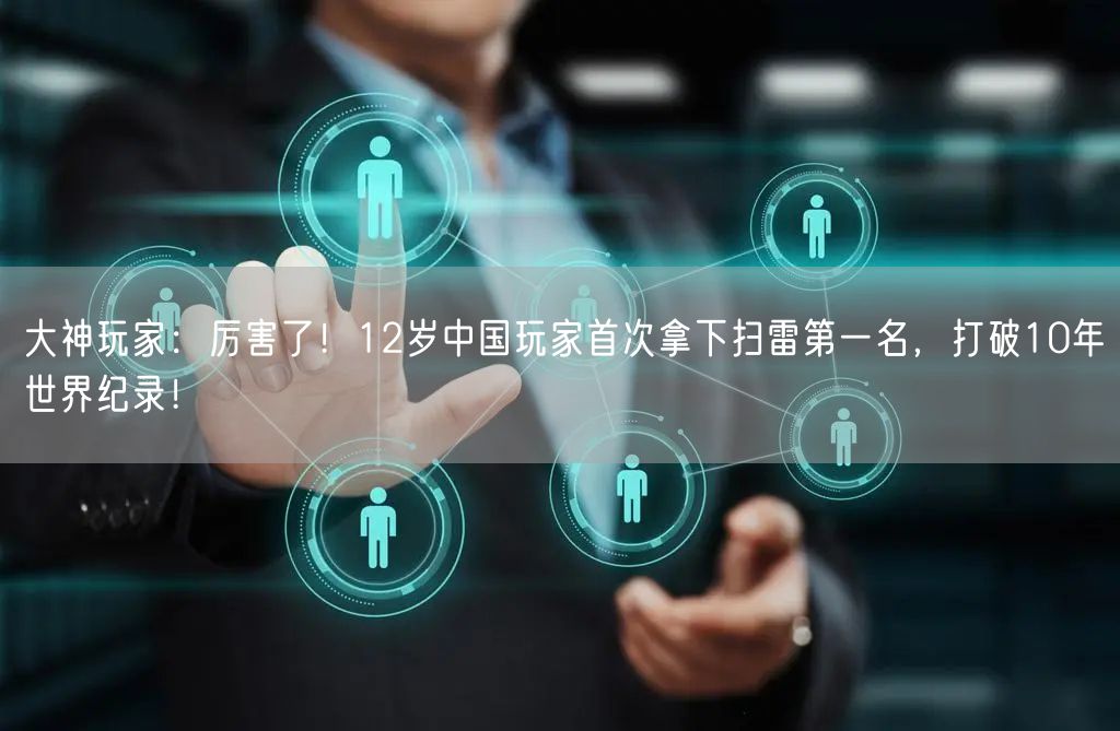 大神玩家：厉害了！12岁中国玩家首次拿下扫雷第一名，打破10年世界纪录！