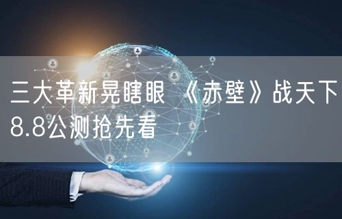 三大革新晃瞎眼 《赤壁》战天下8.8公测抢先看