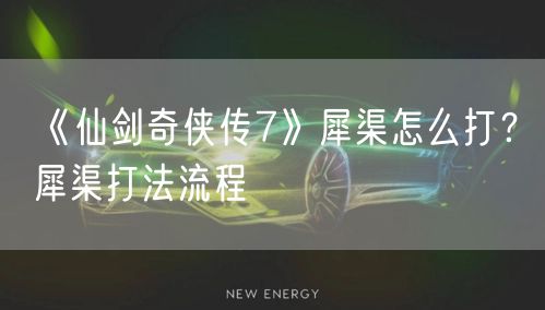 《仙剑奇侠传7》犀渠怎么打？犀渠打法流程