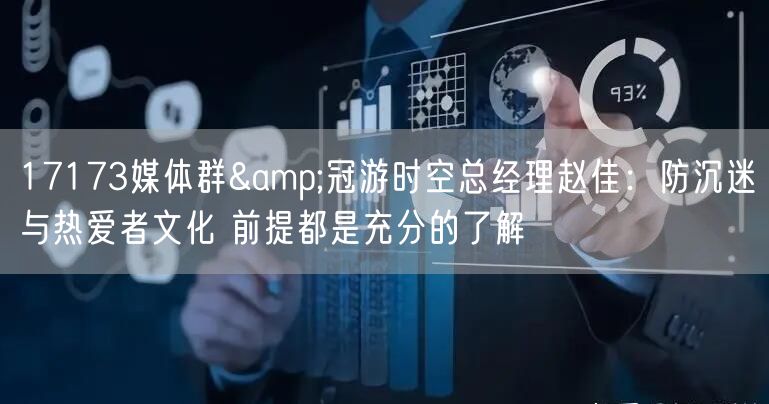 17173媒体群&冠游时空总经理赵佳：防沉迷与热爱者文化 前提都是充分的了解