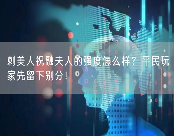 刺美人祝融夫人的强度怎么样？平民玩家先留下别分！