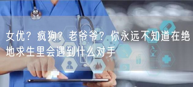 女优？疯狗？老爷爷？你永远不知道在绝地求生里会遇到什么对手