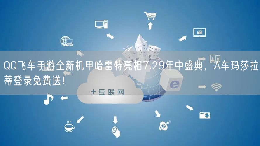 QQ飞车手游全新机甲哈雷特亮相7.29年中盛典，A车玛莎拉蒂登录免费送！