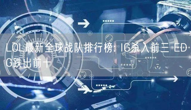 LOL最新全球战队排行榜: IG杀入前三 EDG跌出前十
