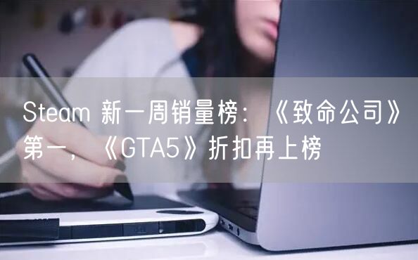 Steam 新一周销量榜：《致命公司》第一，《GTA5》折扣再上榜