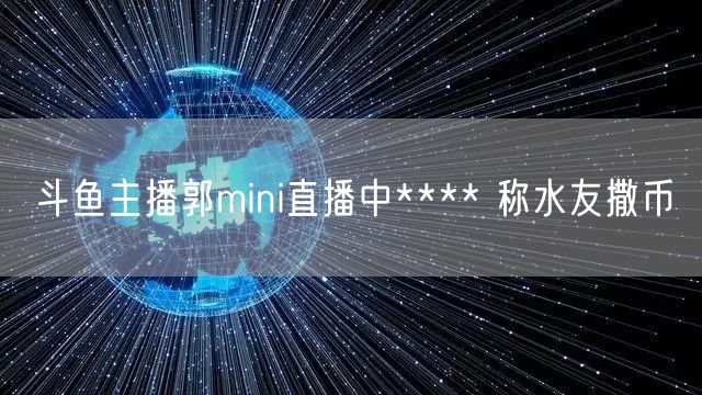 斗鱼主播郭mini直播中**** 称水友撒币