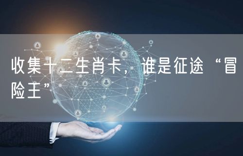 收集十二生肖卡，谁是征途“冒险王”
