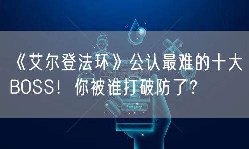 《艾尔登法环》公认最难的十大BOSS！你被谁打破防了？